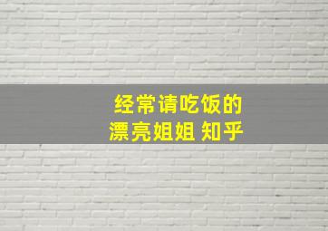 经常请吃饭的漂亮姐姐 知乎